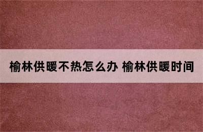 榆林供暖不热怎么办 榆林供暖时间